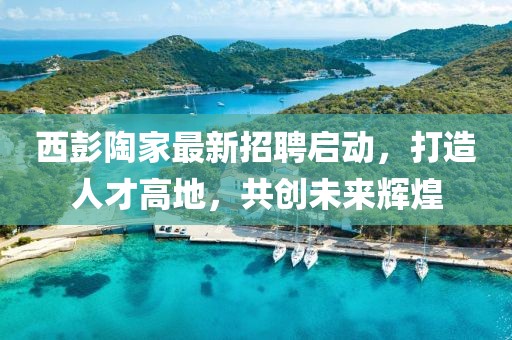 西彭陶家最新招聘启动，打造人才高地，共创未来辉煌