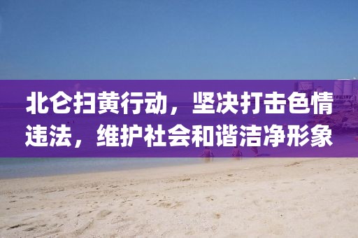 北仑扫黄行动，坚决打击色情违法，维护社会和谐洁净形象