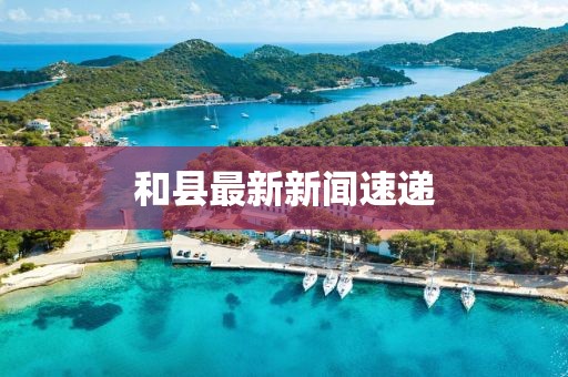 和县最新新闻速递