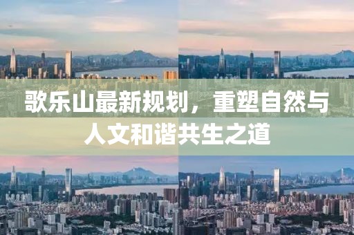 歌乐山最新规划，重塑自然与人文和谐共生之道