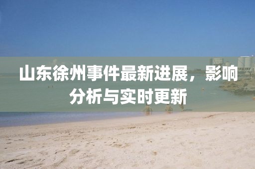 山东徐州事件最新进展，影响分析与实时更新