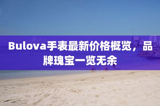 Bulova手表最新价格概览，品牌瑰宝一览无余