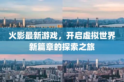 火影最新游戏，开启虚拟世界新篇章的探索之旅