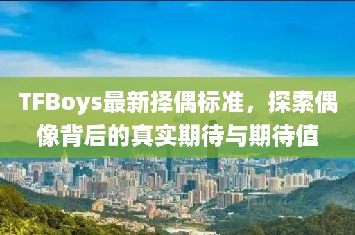 TFBoys最新择偶标准，探索偶像背后的真实期待与期待值