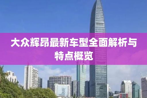 大众辉昂最新车型全面解析与特点概览