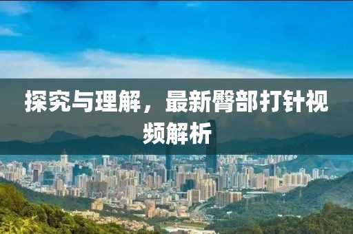 探究与理解，最新臀部打针视频解析