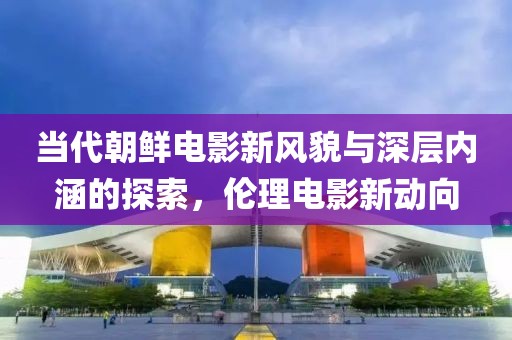 当代朝鲜电影新风貌与深层内涵的探索，伦理电影新动向