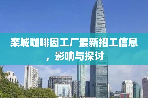 栾城咖啡因工厂最新招工信息，影响与探讨