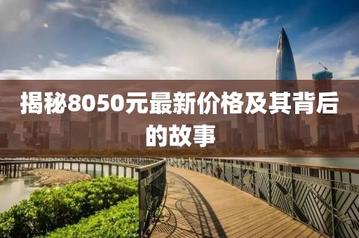 揭秘8050元最新价格及其背后的故事