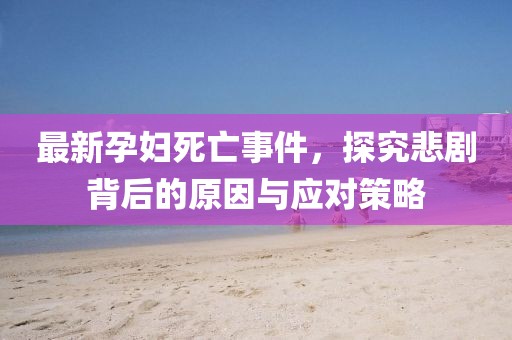 最新孕妇死亡事件，探究悲剧背后的原因与应对策略