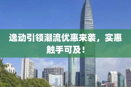 逸动引领潮流优惠来袭，实惠触手可及！