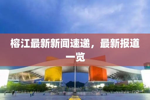 榕江最新新闻速递，最新报道一览