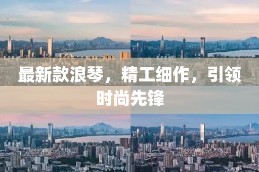 最新款浪琴，精工细作，引领时尚先锋