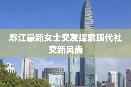 黔江最新女士交友探索现代社交新风尚