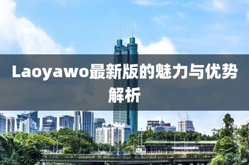 Laoyawo最新版的魅力与优势解析
