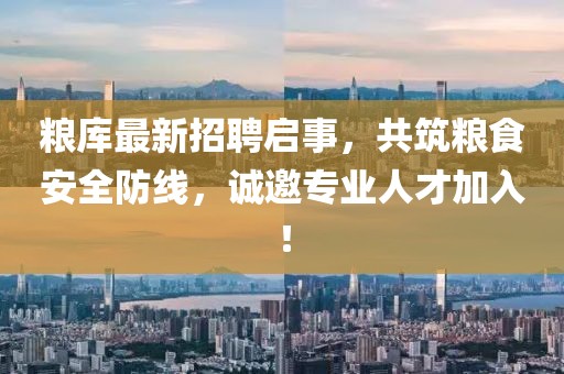 粮库最新招聘启事，共筑粮食安全防线，诚邀专业人才加入！