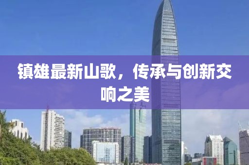 镇雄最新山歌，传承与创新交响之美