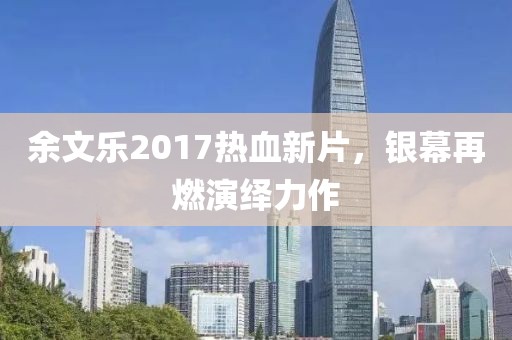 余文乐2017热血新片，银幕再燃演绎力作