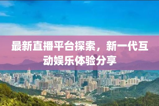 最新直播平台探索，新一代互动娱乐体验分享