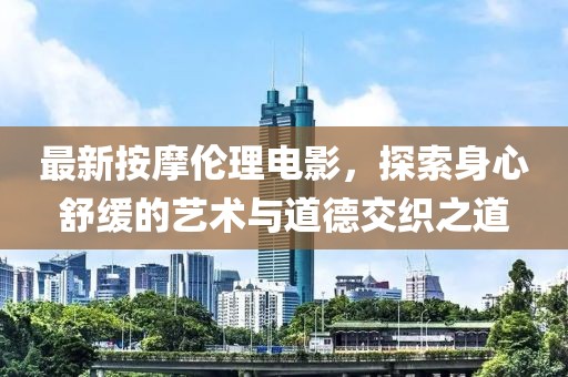 最新按摩伦理电影，探索身心舒缓的艺术与道德交织之道