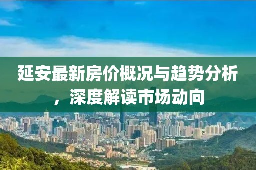 延安最新房价概况与趋势分析，深度解读市场动向