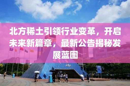 北方稀土引领行业变革，开启未来新篇章，最新公告揭秘发展蓝图