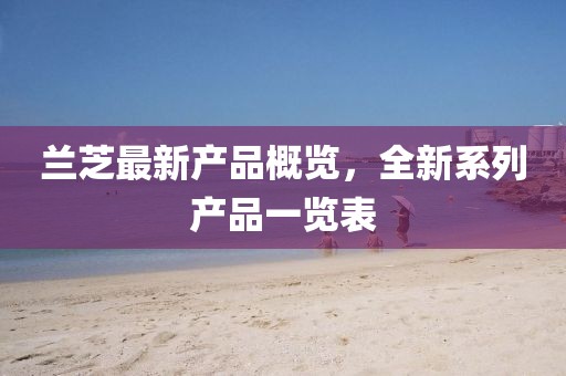 兰芝最新产品概览，全新系列产品一览表