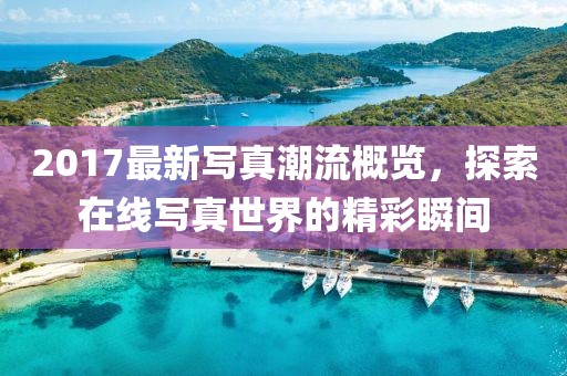 2017最新写真潮流概览，探索在线写真世界的精彩瞬间