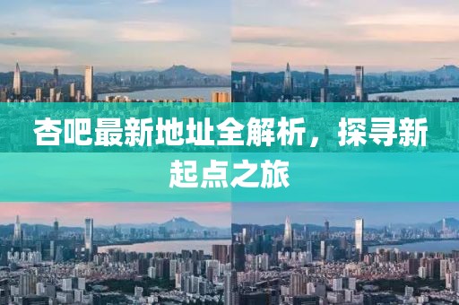 杏吧最新地址全解析，探寻新起点之旅