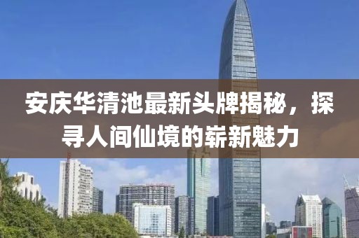 安庆华清池最新头牌揭秘，探寻人间仙境的崭新魅力