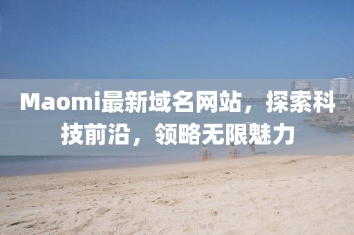 Maomi最新域名网站，探索科技前沿，领略无限魅力