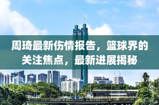 周琦最新伤情报告，篮球界的关注焦点，最新进展揭秘