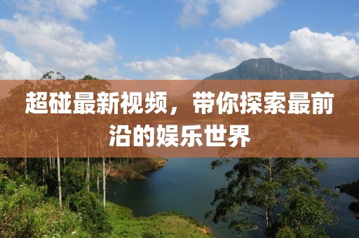 超碰最新视频，带你探索最前沿的娱乐世界