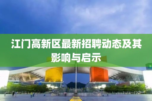 江门高新区最新招聘动态及其影响与启示