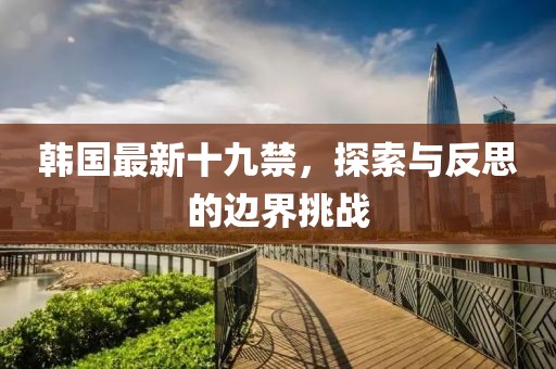 韩国最新十九禁，探索与反思的边界挑战