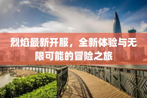 烈焰最新开服，全新体验与无限可能的冒险之旅