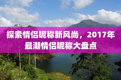 探索情侣昵称新风尚，2017年最潮情侣昵称大盘点