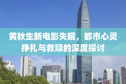 黄秋生新电影失眠，都市心灵挣扎与救赎的深度探讨