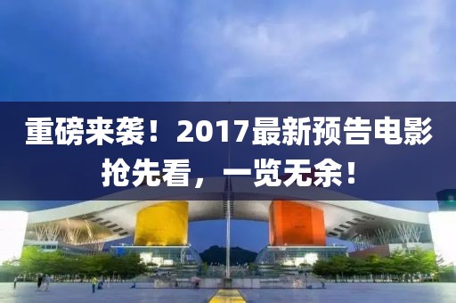 重磅来袭！2017最新预告电影抢先看，一览无余！