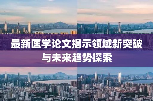最新医学论文揭示领域新突破与未来趋势探索