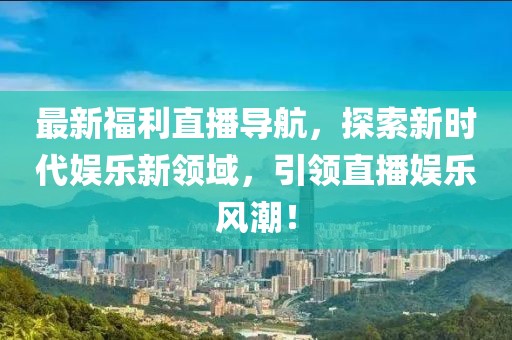 最新福利直播导航，探索新时代娱乐新领域，引领直播娱乐风潮！