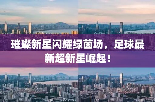 璀璨新星闪耀绿茵场，足球最新超新星崛起！