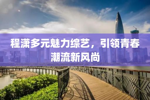 程潇多元魅力综艺，引领青春潮流新风尚