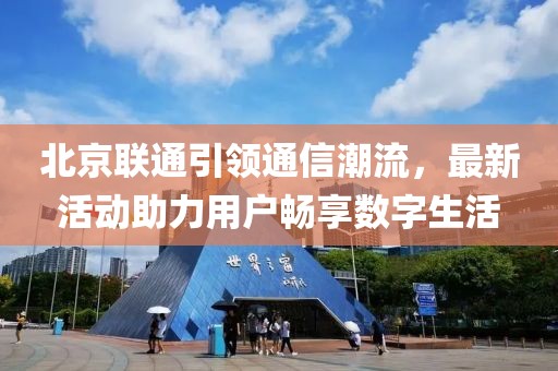 北京联通引领通信潮流，最新活动助力用户畅享数字生活