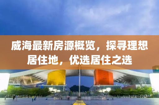 威海最新房源概览，探寻理想居住地，优选居住之选