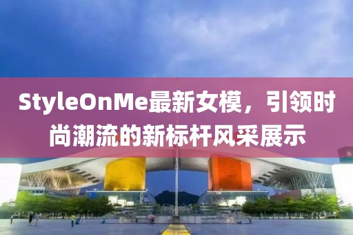 StyleOnMe最新女模，引领时尚潮流的新标杆风采展示