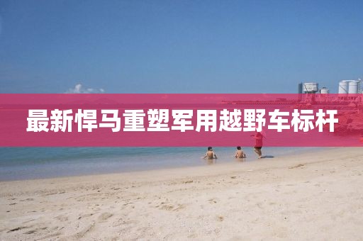 最新悍马重塑军用越野车标杆