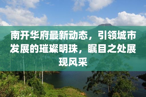 南开华府最新动态，引领城市发展的璀璨明珠，瞩目之处展现风采