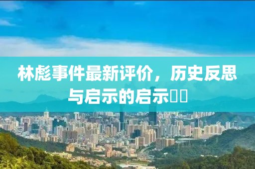 林彪事件最新评价，历史反思与启示的启示​​