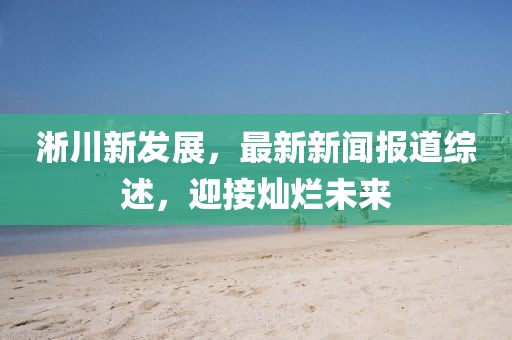 淅川新发展，最新新闻报道综述，迎接灿烂未来